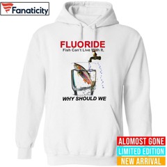Fluoride Fish Can’t Live With It Why Should We Shirt