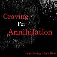 CRAVING FOR ANNIHILATION (what loving u feels like)