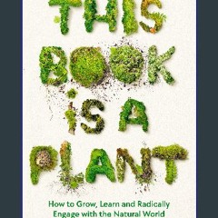 [READ] ⚡ This Book is a Plant: How to Grow, Learn and Radically Engage with the Natural World get