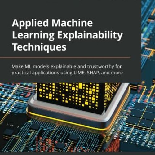 [Read] EBOOK EPUB KINDLE PDF Applied Machine Learning Explainability Techniques: Make ML models expl