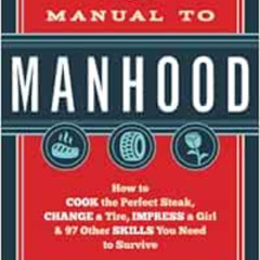 READ PDF 📬 The Manual to Manhood: How to Cook the Perfect Steak, Change a Tire, Impr