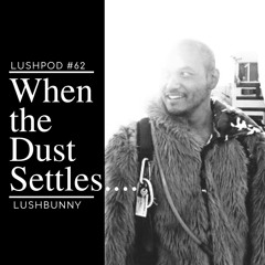 Lushpod #62 - When the Dust Settles...