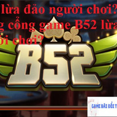 B52 lừa đảo người chơi? Có đúng cổng game B52 lừa tiền người chơi?