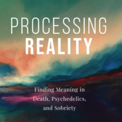 [DOWNLOAD] PDF 💙 Processing Reality: Finding Meaning in Death, Psychedelics, and Sob