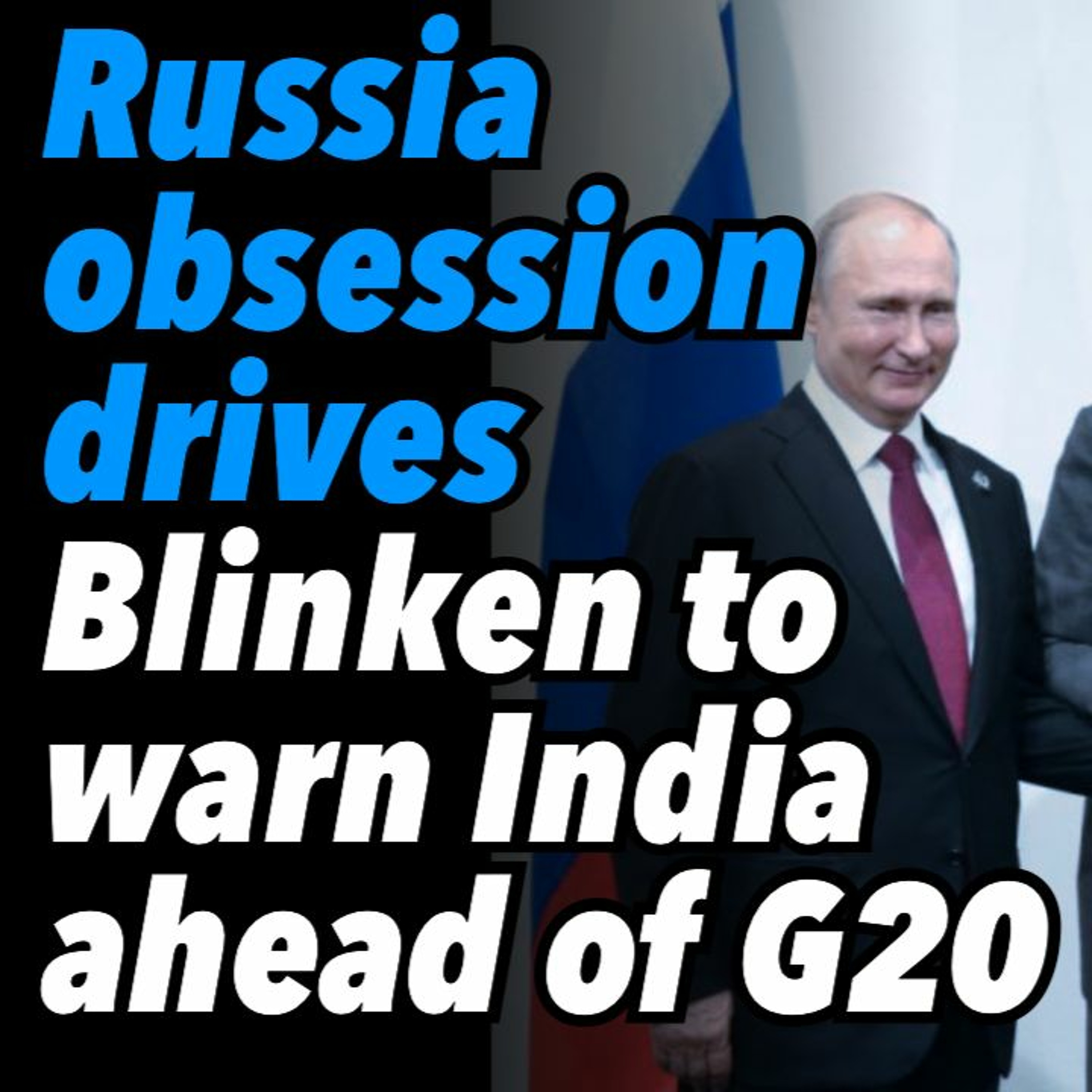 Russia obsession drives Blinken to warn India ahead of G20