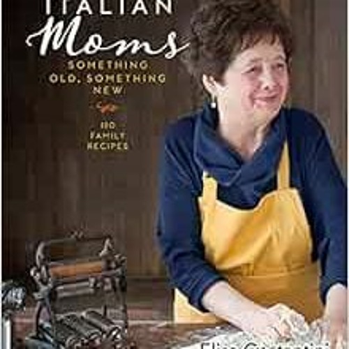 VIEW EPUB 🖍️ Italian Moms: Something Old, Something New: 150 Family Recipes (Volume