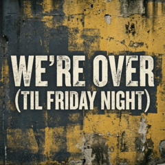 We’re Over (Till Friday Night)