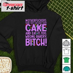 Mother fuckers think they can have their cake and eat it too wrong bakery bitch shirt