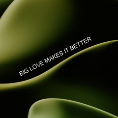 BIG LOVE MAKES IT BETTER