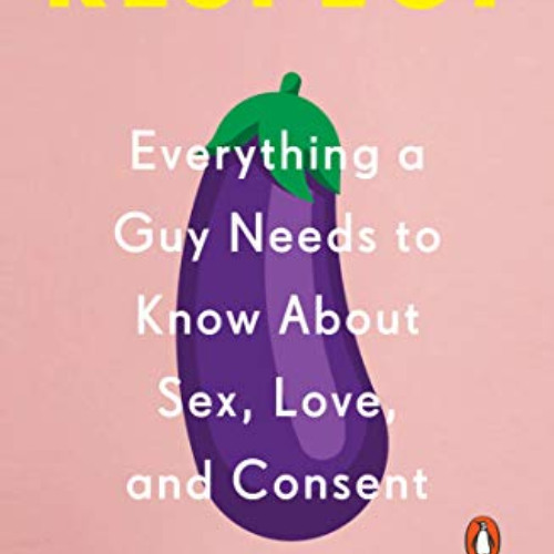 Get EPUB 🗸 Respect: Everything a Guy Needs to Know About Sex, Love, and Consent by