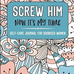 Access [EPUB KINDLE PDF EBOOK] Screw Him Now It's My Time Self-Care Journal For Divor