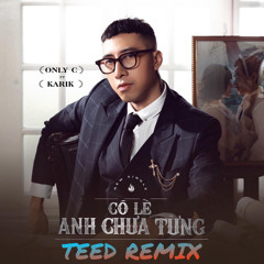 CÓ LẼ ANH CHƯA TỪNG - ONLY C & KARIK - TEED REMIX