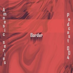 Amnesic Series : Podcast 004 - Border