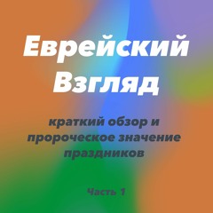 Еврейский взгляд : краткий обзор и пророческое значение праздников. Часть 1