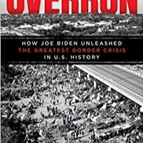Read* Overrun: How Joe Biden Unleashed the Greatest Border Crisis in U.S. History