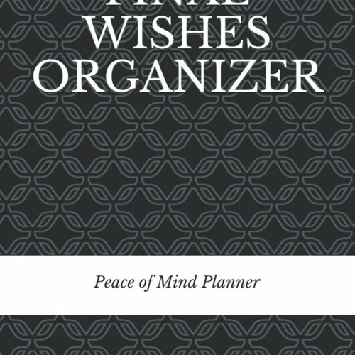 READ PDF FINAL WISHES ORGANIZER: Everything You Need to Know & Do When I'm Gone