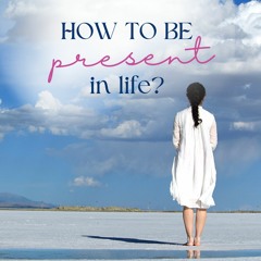 How To Be Present In Life?