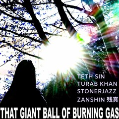 That Giant Ball Of Burning Gas - Feat Teth Sin, Turab Khan, Zanshin 残真