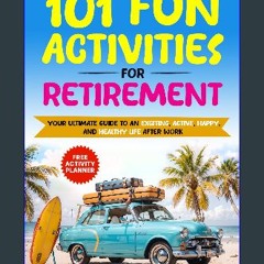 [PDF READ ONLINE] ❤ 101 Fun Activities for Retirement: Your Ultimate Guide to an Exciting, Active,