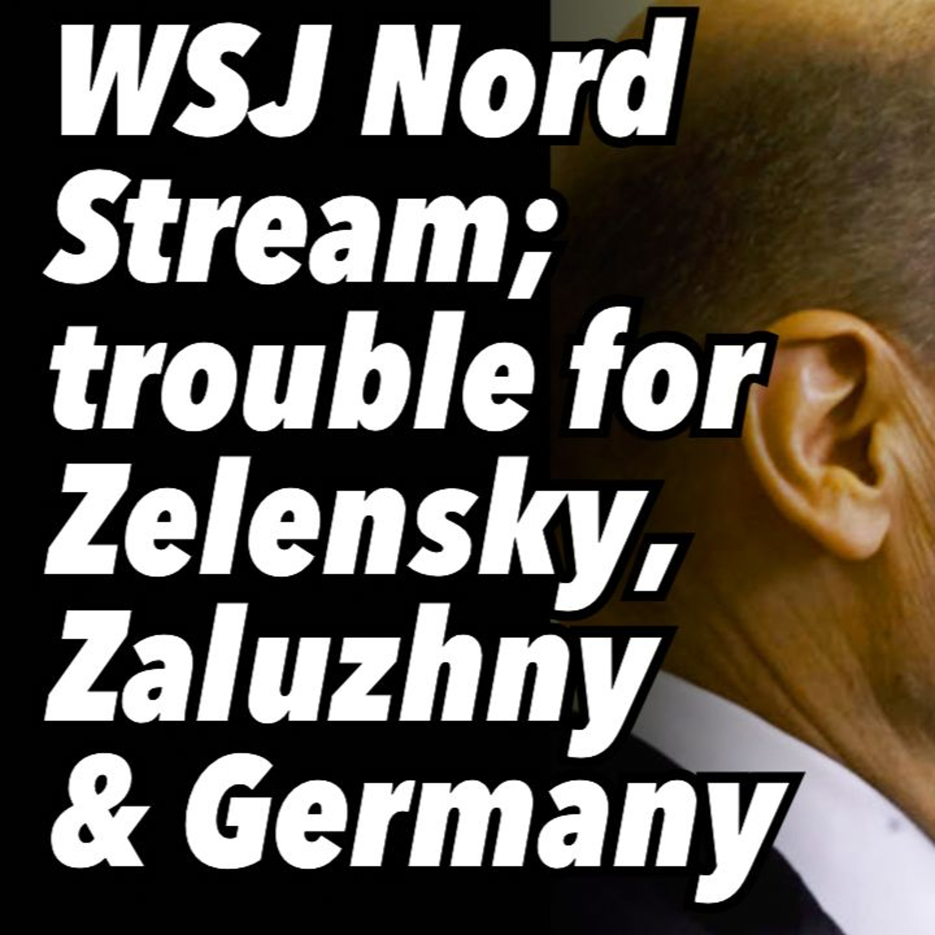 WSJ Nord Stream story; trouble for Zelensky, Zaluzhny & Germany