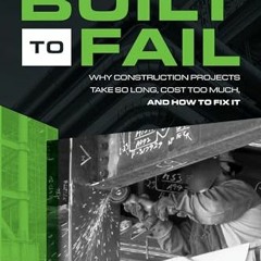 Ebook PDF Built to Fail: Why Construction Projects Take So Long. Cost Too Much. And How to Fix It