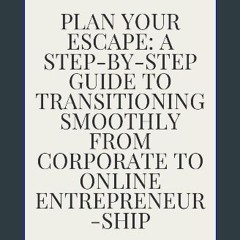 [PDF] 📖 PLAN YOUR ESCAPE: A STEP-BY-STEP GUIDE TO TRANSITIONING SMOOTHLY FROM CORPORATE TO ONLINE