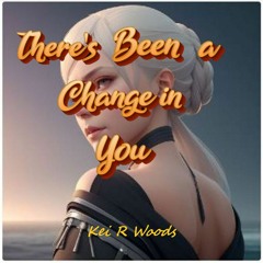 THERES BEEN A CHANGE IN YOU