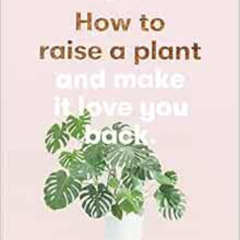 [Read] KINDLE 🖊️ How to Raise a Plant: and Make It Love You Back (A modern gardening