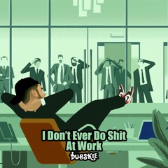 I Don’t Ever Do Shit at Work