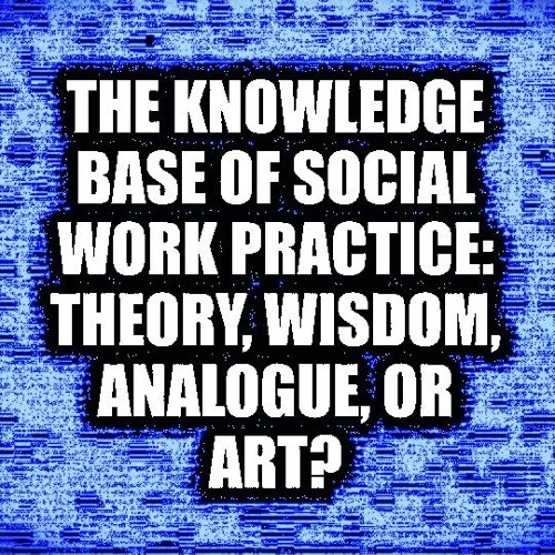 THE KNOWLEDGE BASE OF SOCIAL WORK PRACTICE: THEORY, WISDOM, ANALOGUE, OR ART?