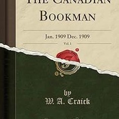 ^Read^ The Canadian Bookman, Vol. 1: Jan. 1909 Dec. 1909 (Classic Reprint) * W. A. Craick (Author)