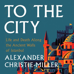 To The City: Life and Death Along the Ancient Walls of Istanbul, By Alexander Christie-Miller, Read by Mark Meadows