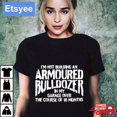I'm Not Building An Armoured Bulldozer In My Garage Over The Course Of 18 Months Shirt