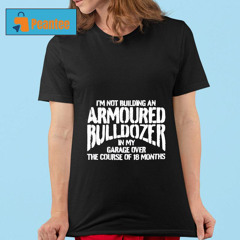 I'm Not Building An Armoured Bulldozer In My Garage Over The Course Of 18 Months Shirt