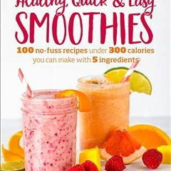 GET [PDF EBOOK EPUB KINDLE] Healthy Quick & Easy Smoothies: 100 No-Fuss Recipes Under 300 Calories Y