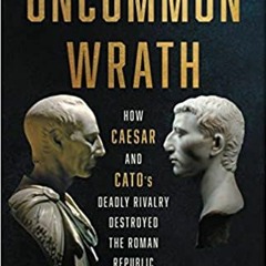 Uncommon Wrath: How Caesar and Cato’s Deadly Rivalry Destroyed the Roman Republic - Josiah Osgood