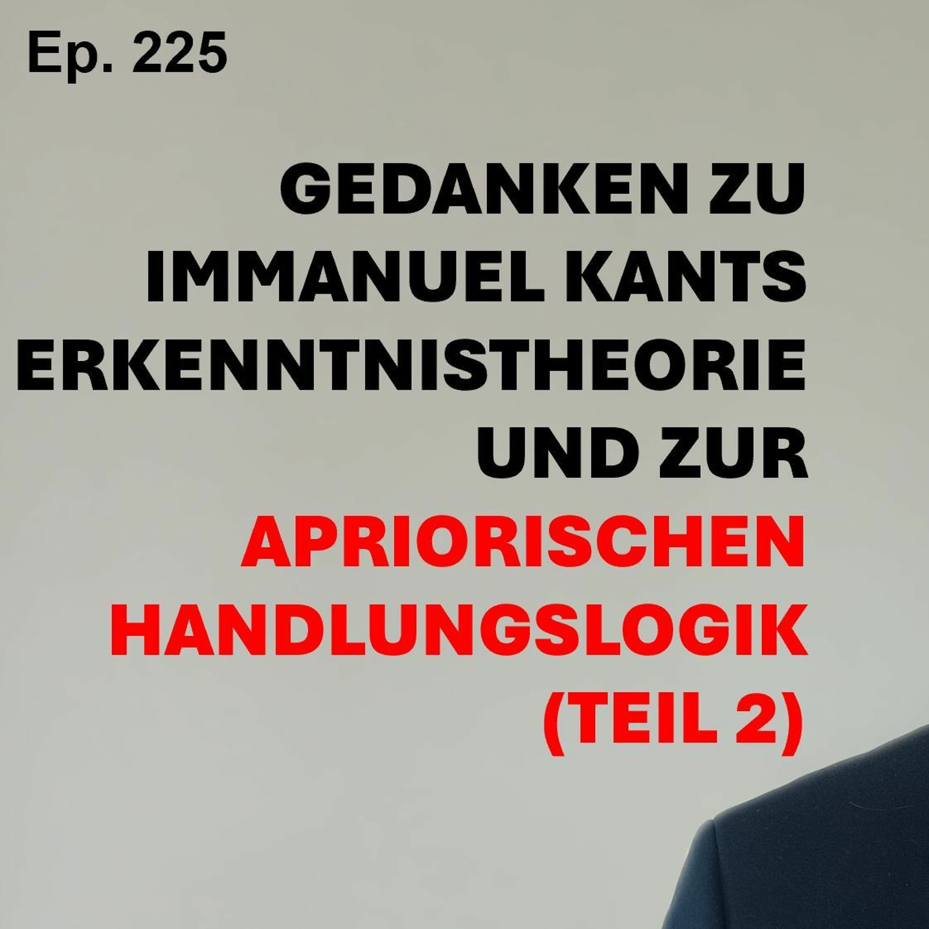 Ep. 225 | GEDANKEN ZU IMMANUEL KANTS ERKENNTNISTHEORIE UND ZUR APRIORISCHEN HANDLUNGSLOGIK (Teil 2)