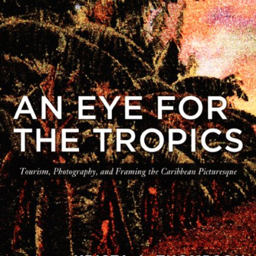 [Get] EBOOK 📫 An Eye for the Tropics: Tourism, Photography, and Framing the Caribbea
