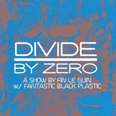 DIVIDE BY ZERO | A SHOW BY FIN LE GUIN W/ FANTASTIC BLACK PLASTIC | 09.02.24