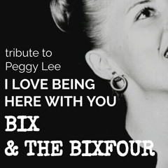 I Love Being Here With You. Bix & The Bixfour. A Peggy Lee Tribute.