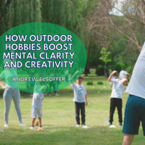 How Outdoor Hobbies Boost Mental Clarity and Creativity by Andrew Elsoffer