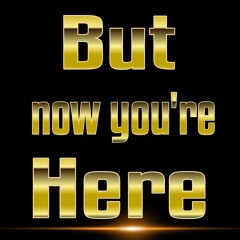 But now you're Here