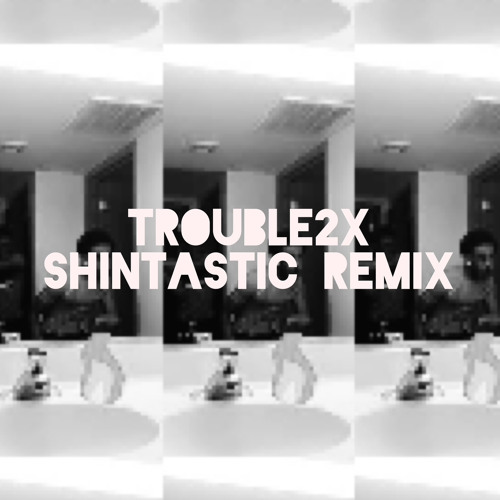 trouble2x shintastic remix
