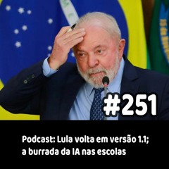 251 - Podcast: Lula volta em versão 1.1; a burrada da IA nas escolas