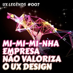 MI- MI- MINHA EMPRESA NÃO VALORIZA O UX DESIGN | PODCAST UX LEGENDS #007