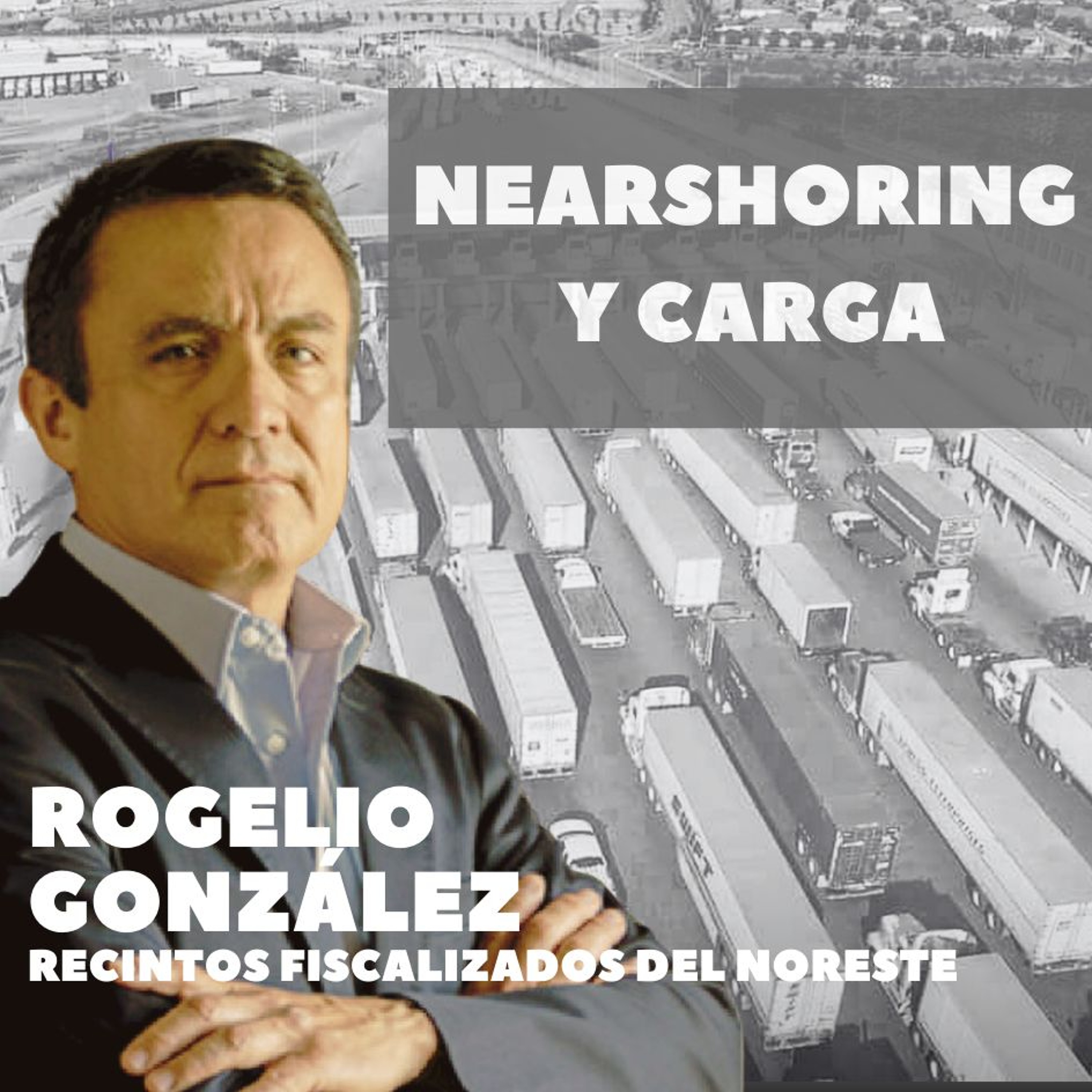 Nearshoring y Carga con Rogelio González de Recintos Fiscalizados del Noreste