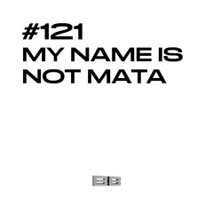 #121 / MY NAME IS NOT MATA