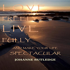 [FREE] PDF 📨 Love Freely Live Fully: Make Your Life Spectacular by  Johanne Rutledge