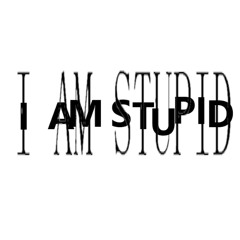 I AM STUPID