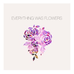 Everything Was Flowers